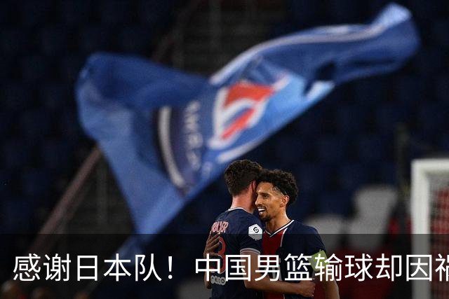 感谢日本队！中国男篮输球却因祸得福，赛后收获3个好消息